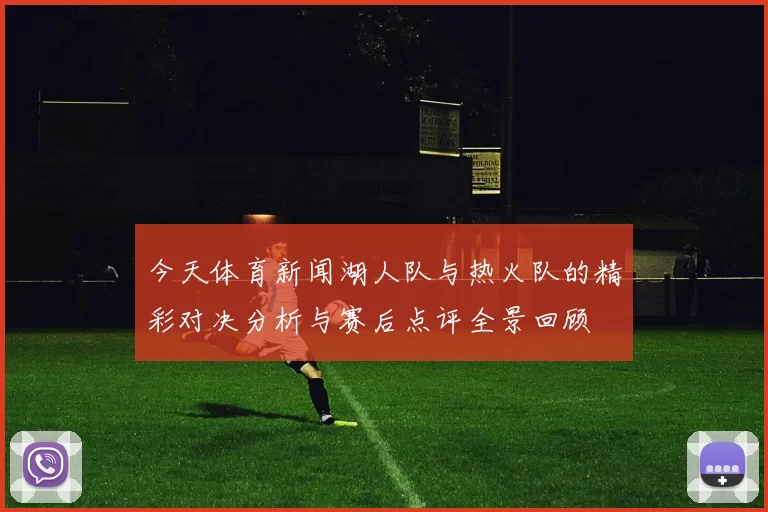 今天体育新闻湖人队与热火队的精彩对决分析与赛后点评全景回顾