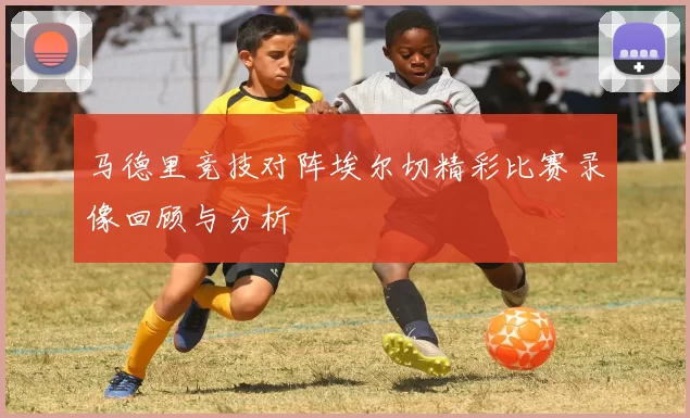 马德里竞技对阵埃尔切精彩比赛录像回顾与分析