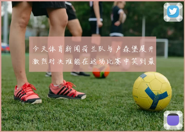 今天体育新闻荷兰队与卢森堡展开激烈对决谁能在这场比赛中笑到最后
