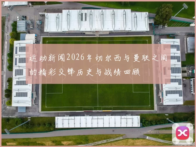 运动新闻2026年切尔西与曼联之间的精彩交锋历史与战绩回顾