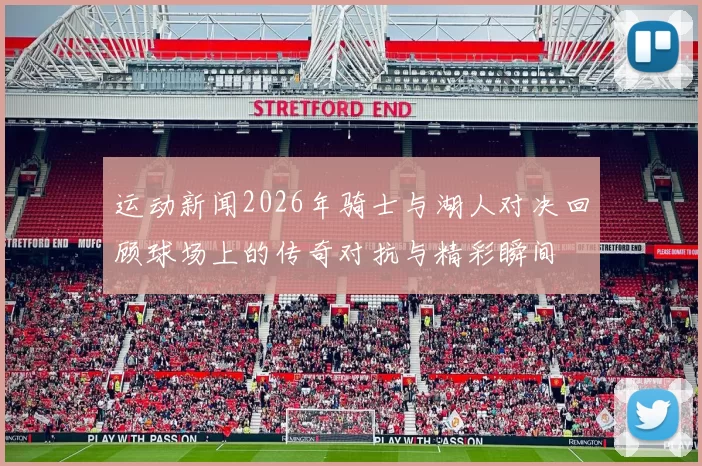 运动新闻2026年骑士与湖人对决回顾球场上的传奇对抗与精彩瞬间