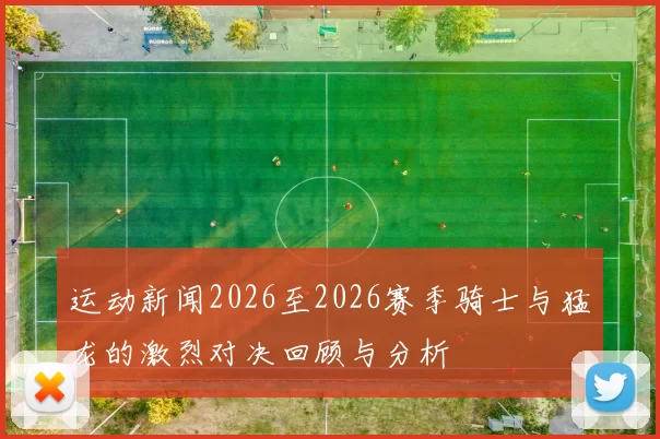 运动新闻2026至2026赛季骑士与猛龙的激烈对决回顾与分析