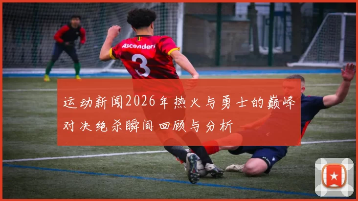 运动新闻2026年热火与勇士的巅峰对决绝杀瞬间回顾与分析