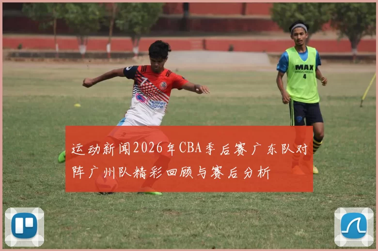 运动新闻2026年CBA季后赛广东队对阵广州队精彩回顾与赛后分析