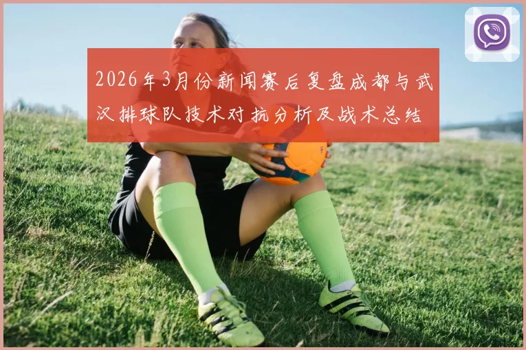 2026年3月份新闻赛后复盘成都与武汉排球队技术对抗分析及战术总结