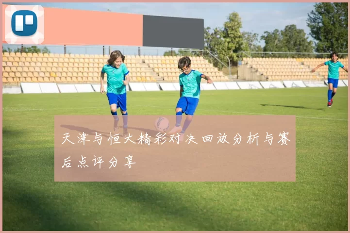 天津与恒大精彩对决回放分析与赛后点评分享